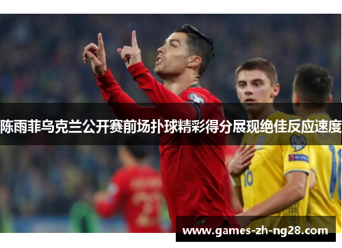 陈雨菲乌克兰公开赛前场扑球精彩得分展现绝佳反应速度